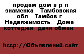 продам дом в р.п знаменка - Тамбовская обл., Тамбов г. Недвижимость » Дома, коттеджи, дачи обмен   